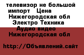 телевизор не большой импорт › Цена ­ 1 000 - Нижегородская обл. Электро-Техника » Аудио-видео   . Нижегородская обл.